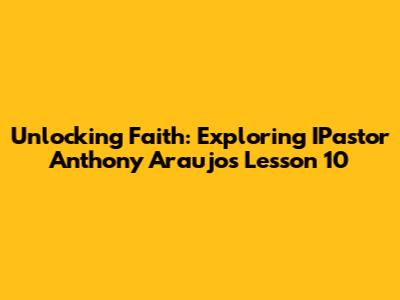 Unlocking Faith: Exploring IPastor Anthony Araujo's Lesson 10