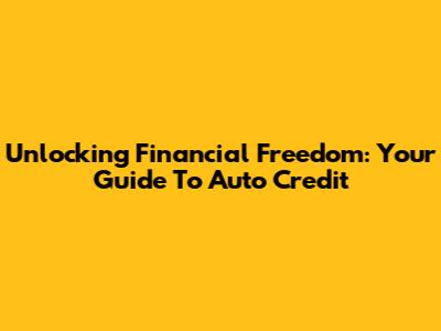 Unlocking Financial Freedom: Your Guide To Auto Credit
