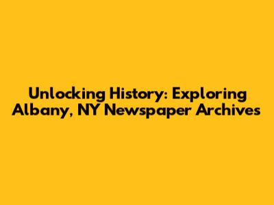 Unlocking History: Exploring Albany, NY Newspaper Archives