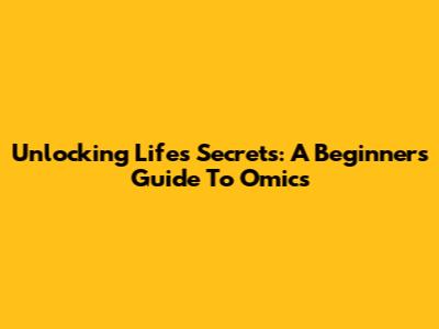 Unlocking Life's Secrets: A Beginner's Guide To Omics