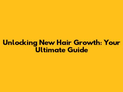 Unlocking New Hair Growth: Your Ultimate Guide