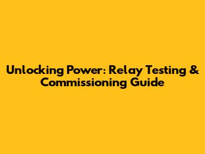 Unlocking Power: Relay Testing & Commissioning Guide