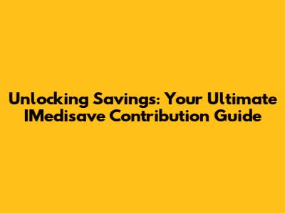 Unlocking Savings: Your Ultimate IMedisave Contribution Guide