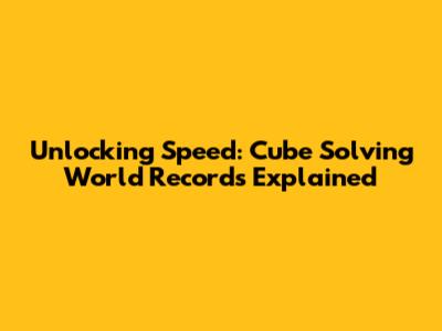 Unlocking Speed: Cube Solving World Records Explained