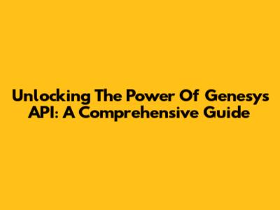 Unlocking The Power Of Genesys API: A Comprehensive Guide