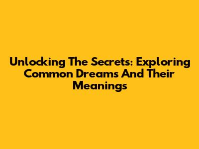 Unlocking The Secrets: Exploring Common Dreams And Their Meanings