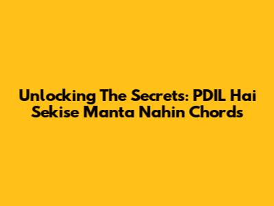 Unlocking The Secrets: PDIL Hai Sekise Manta Nahin Chords