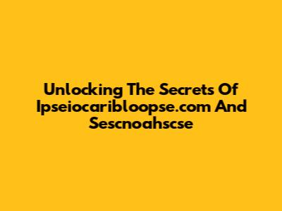 Unlocking The Secrets Of Ipseiocaribloopse.com And Sescnoahscse