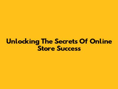 Unlocking The Secrets Of Online Store Success
