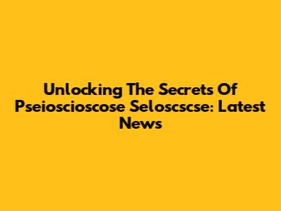 Unlocking The Secrets Of Pseioscioscose Seloscscse: Latest News