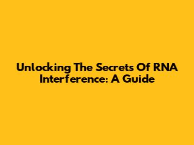 Unlocking The Secrets Of RNA Interference: A Guide