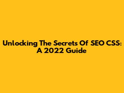Unlocking The Secrets Of SEO CSS: A 2022 Guide