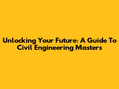Unlocking Your Future: A Guide To Civil Engineering Masters
