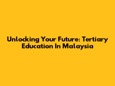 Unlocking Your Future: Tertiary Education In Malaysia