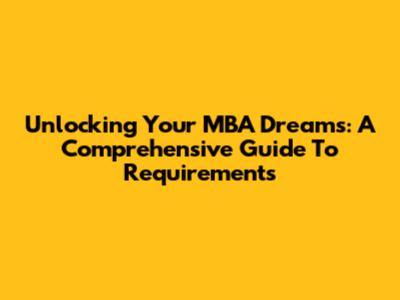 Unlocking Your MBA Dreams: A Comprehensive Guide To Requirements
