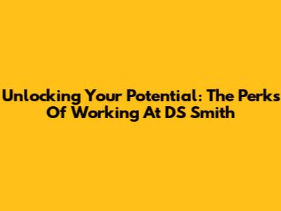 Unlocking Your Potential: The Perks Of Working At DS Smith