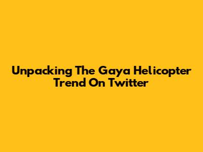 Unpacking The 'Gaya Helicopter' Trend On Twitter