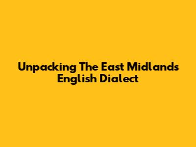 Unpacking The East Midlands English Dialect