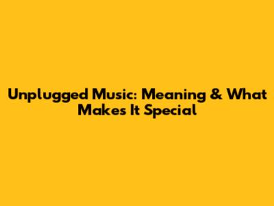 Unplugged Music: Meaning & What Makes It Special