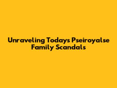 Unraveling Today's Pseiroyalse Family Scandals