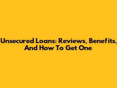 Unsecured Loans: Reviews, Benefits, And How To Get One