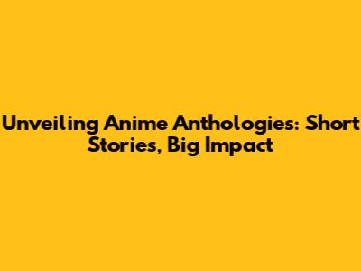 Unveiling Anime Anthologies: Short Stories, Big Impact