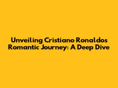 Unveiling Cristiano Ronaldo's Romantic Journey: A Deep Dive