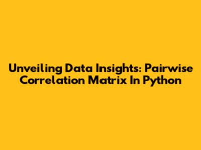 Unveiling Data Insights: Pairwise Correlation Matrix In Python