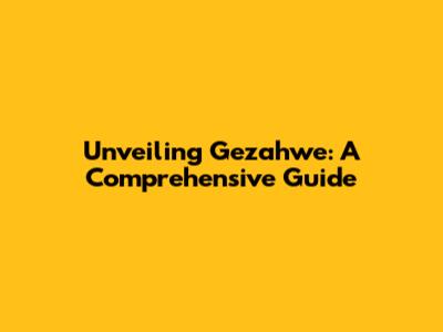 Unveiling Gezahwe: A Comprehensive Guide