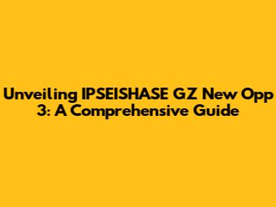 Unveiling IPSEISHASE GZ New Opp 3: A Comprehensive Guide