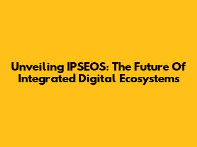 Unveiling IPSEOS: The Future Of Integrated Digital Ecosystems
