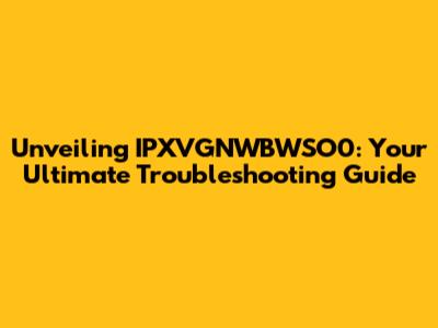 Unveiling IPXVGNWBWSO0: Your Ultimate Troubleshooting Guide