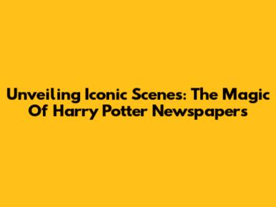 Unveiling Iconic Scenes: The Magic Of Harry Potter Newspapers