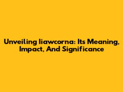 Unveiling Iiawcorna: Its Meaning, Impact, And Significance