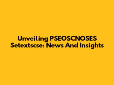 Unveiling PSEOSCNOSES Setextscse: News And Insights