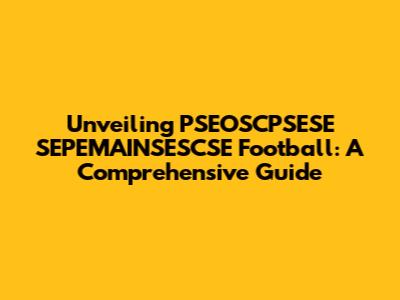 Unveiling PSEOSCPSESE SEPEMAINSESCSE Football: A Comprehensive Guide