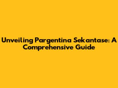 Unveiling Pargentina Sekantase: A Comprehensive Guide