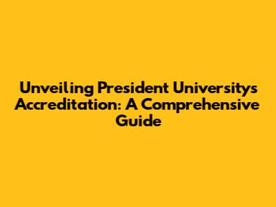 Unveiling President University's Accreditation: A Comprehensive Guide