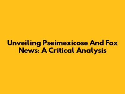 Unveiling Pseimexicose And Fox News: A Critical Analysis