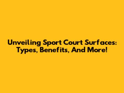 Unveiling Sport Court Surfaces: Types, Benefits, And More!