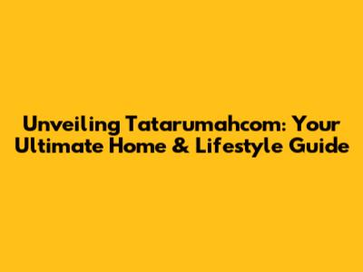 Unveiling Tatarumahcom: Your Ultimate Home & Lifestyle Guide