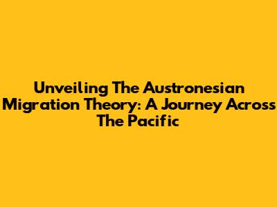 Unveiling The Austronesian Migration Theory: A Journey Across The Pacific
