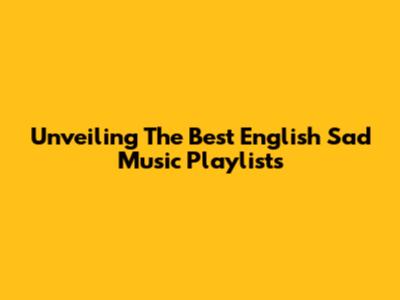 Unveiling The Best English Sad Music Playlists