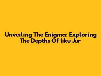 Unveiling The Enigma: Exploring The Depths Of Iiku Jur