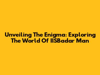 Unveiling The Enigma: Exploring The World Of IISBadar Man