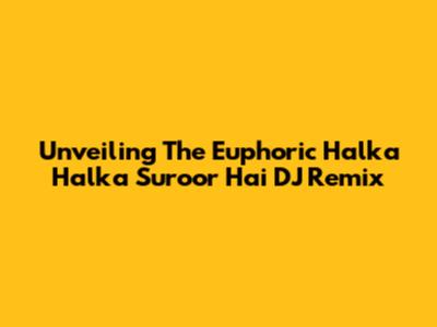 Unveiling The Euphoric 'Halka Halka Suroor Hai' DJ Remix