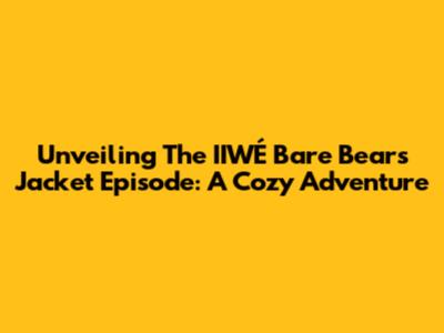 Unveiling The IIWÉ Bare Bears Jacket Episode: A Cozy Adventure