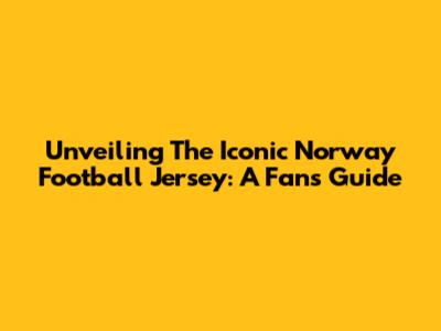 Unveiling The Iconic Norway Football Jersey: A Fan's Guide
