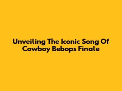 Unveiling The Iconic Song Of Cowboy Bebop's Finale
