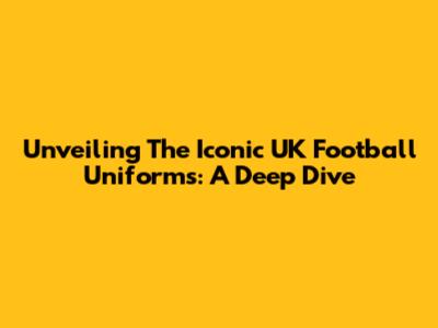 Unveiling The Iconic UK Football Uniforms: A Deep Dive
